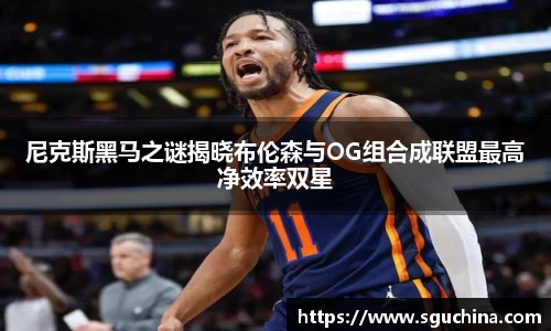 尼克斯黑马之谜揭晓布伦森与OG组合成联盟最高净效率双星