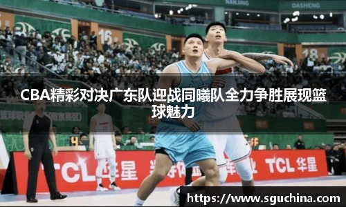 CBA精彩对决广东队迎战同曦队全力争胜展现篮球魅力