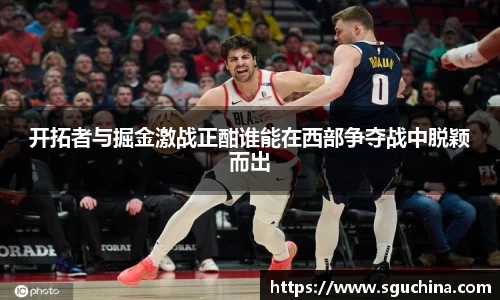 开拓者与掘金激战正酣谁能在西部争夺战中脱颖而出